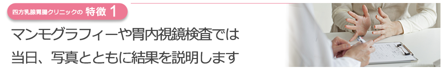 マンモグラフィーや胃内視鏡検査では当日、写真とともに結果を説明します
